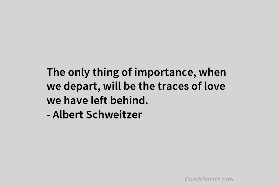The only thing of importance, when we depart, will be the traces of love we have left behind. – Albert...