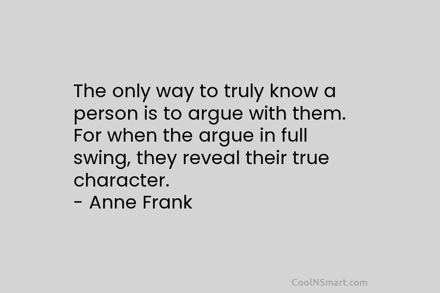 The only way to truly know a person is to argue with them. For when...