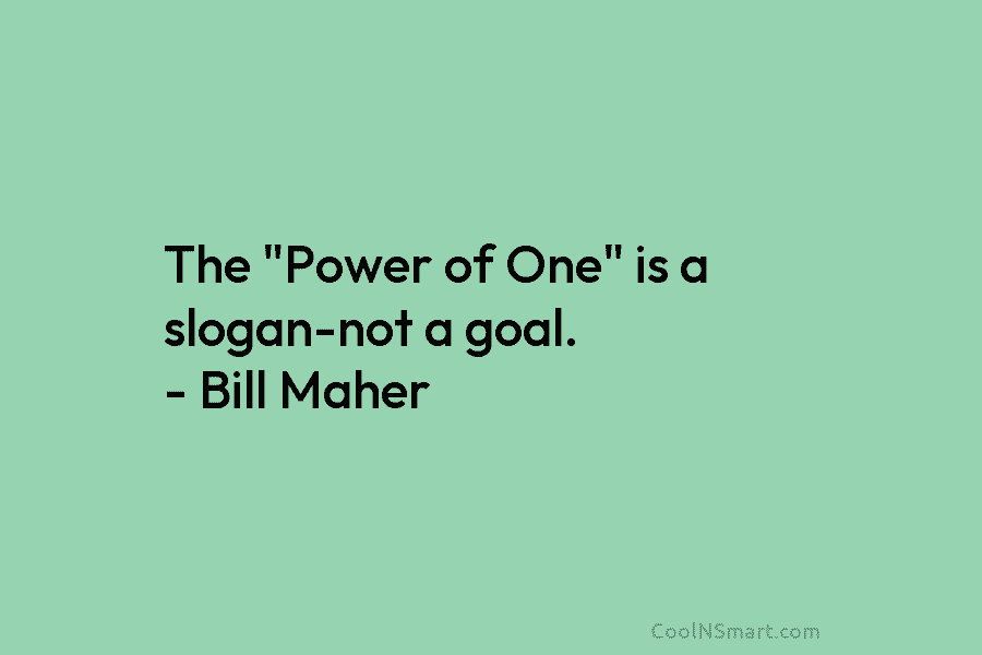 The “Power of One” is a slogan-not a goal. – Bill Maher