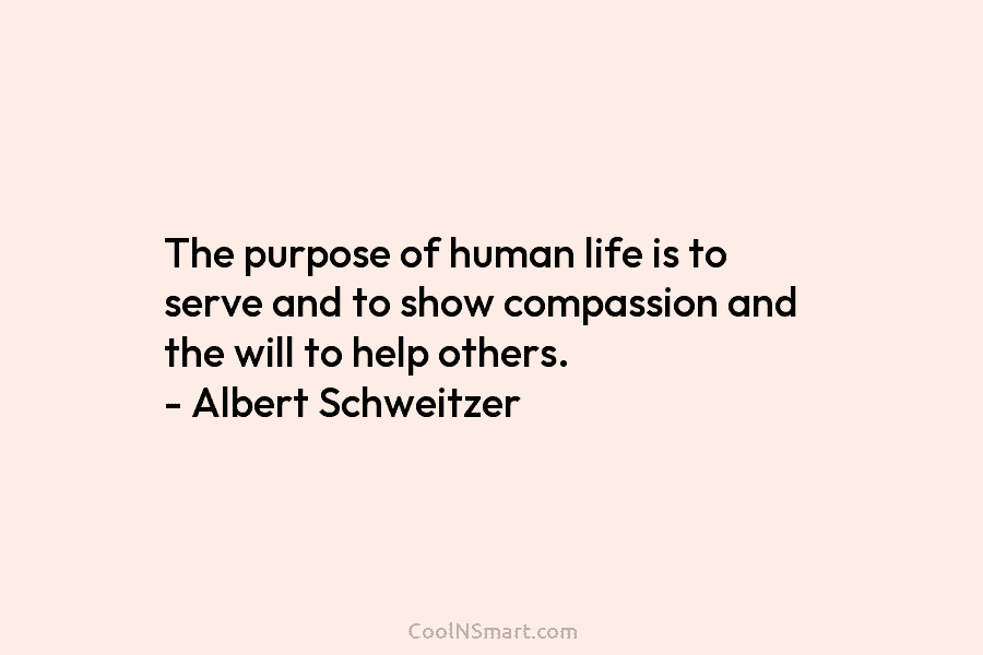 The purpose of human life is to serve and to show compassion and the will to help others. – Albert...
