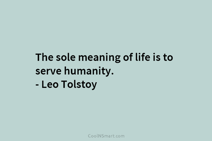 The sole meaning of life is to serve humanity. – Leo Tolstoy