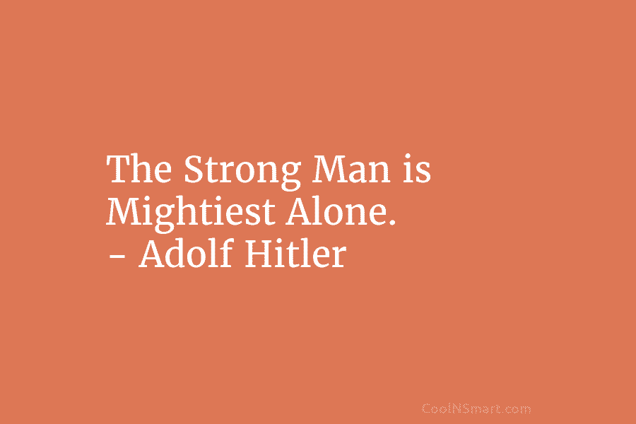 The Strong Man is Mightiest Alone. – Adolf Hitler
