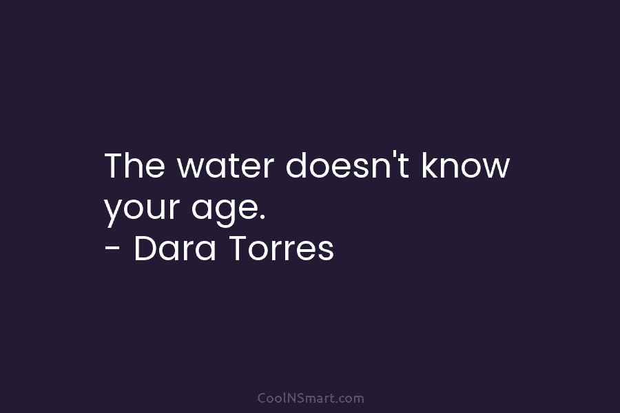 The water doesn’t know your age. – Dara Torres