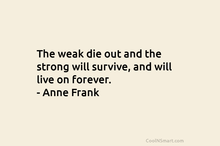 The weak die out and the strong will survive, and will live on forever. – Anne Frank