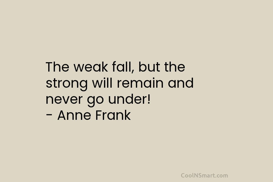 The weak fall, but the strong will remain and never go under! – Anne Frank
