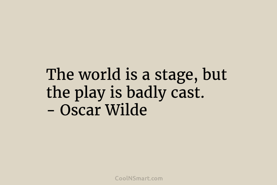 The world is a stage, but the play is badly cast. – Oscar Wilde