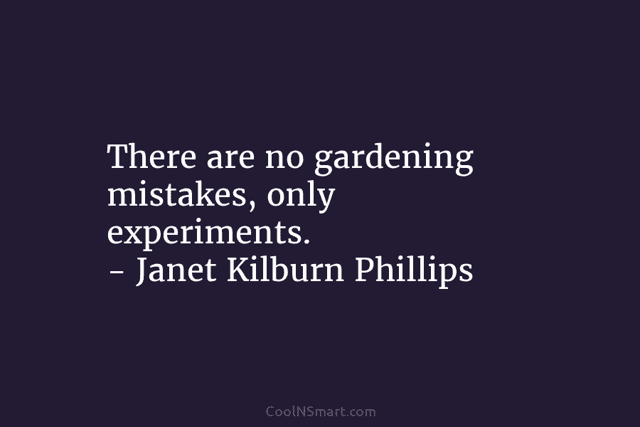 There are no gardening mistakes, only experiments. – Janet Kilburn Phillips