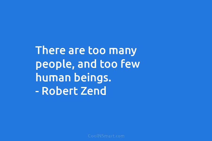 There are too many people, and too few human beings. – Robert Zend