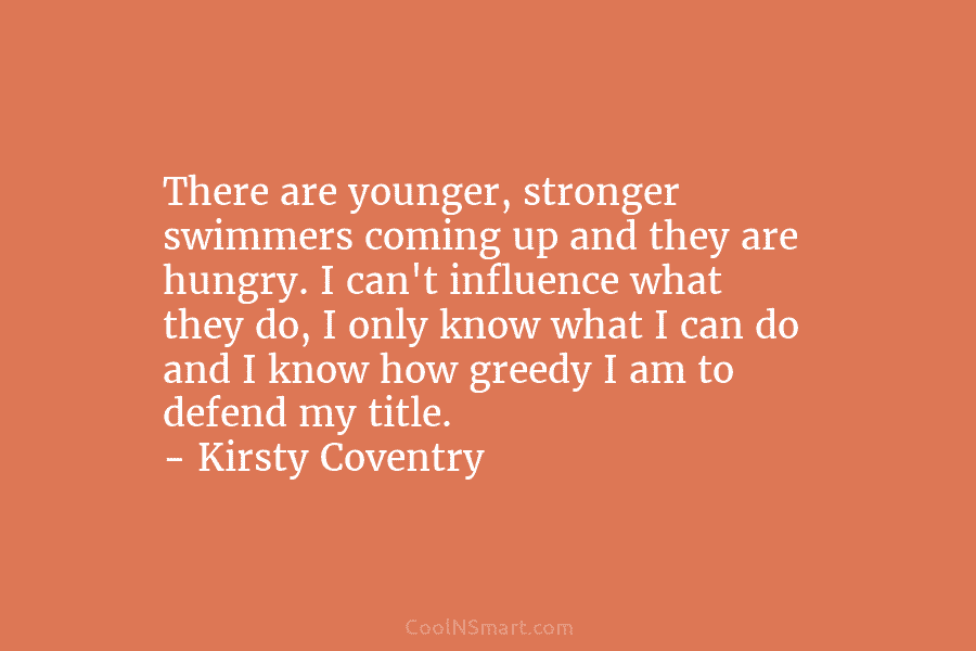 There are younger, stronger swimmers coming up and they are hungry. I can’t influence what...