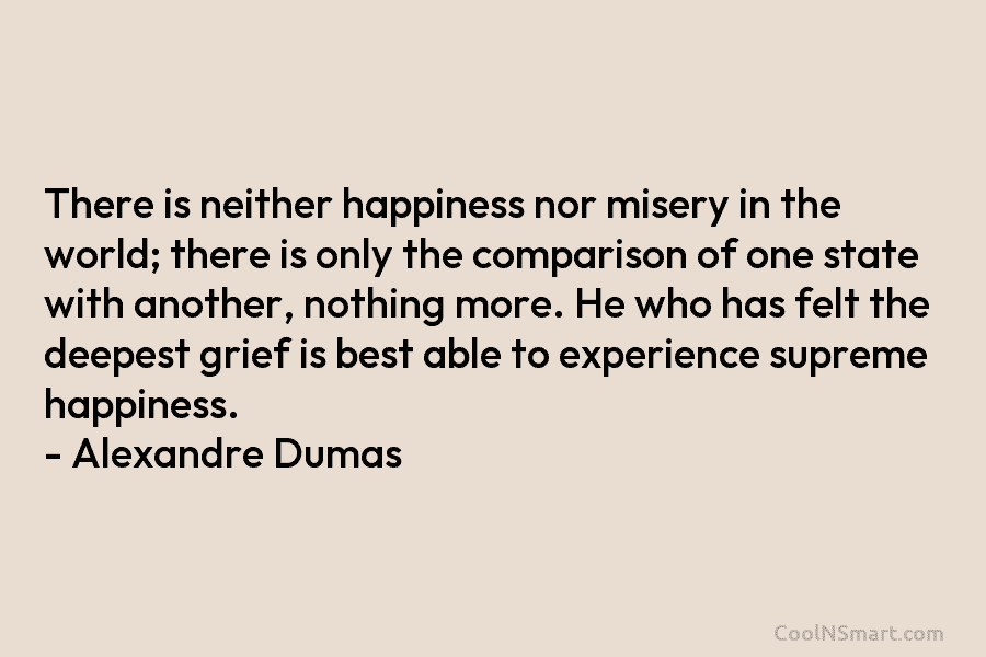 There is neither happiness nor misery in the world; there is only the comparison of...