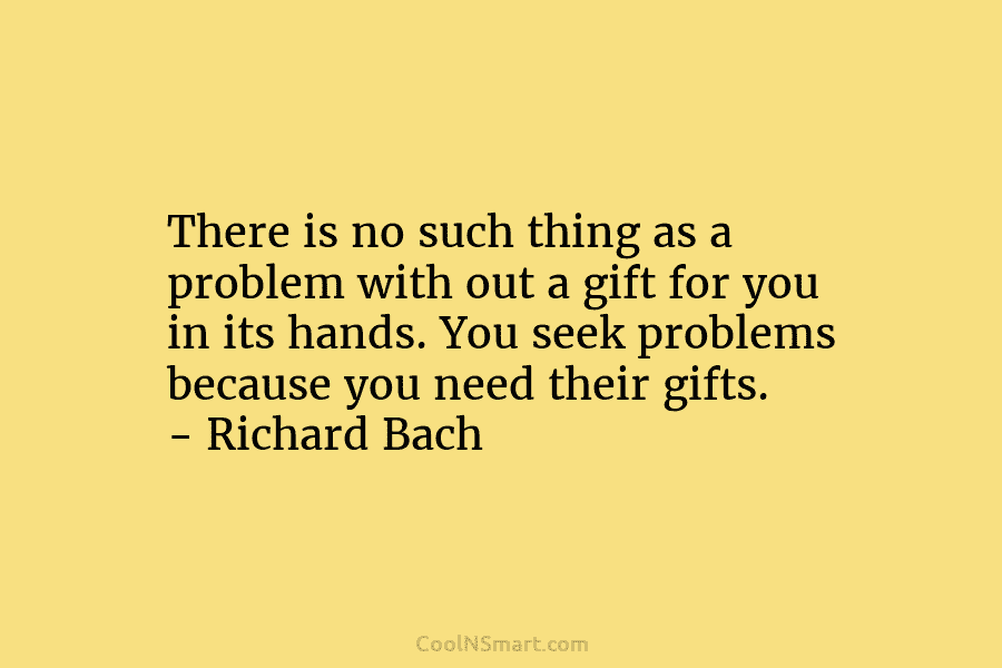 There is no such thing as a problem with out a gift for you in its hands. You seek problems...