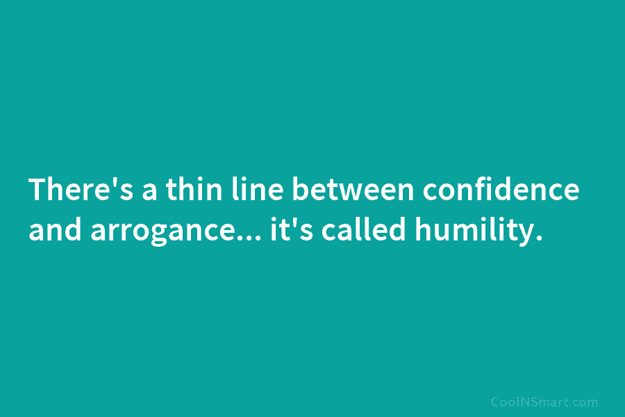 There’s a thin line between confidence and arrogance… it’s called humility.