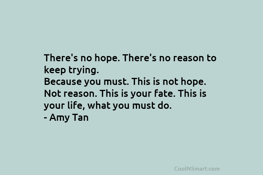 There’s no hope. There’s no reason to keep trying. Because you must. This is not hope. Not reason. This is...