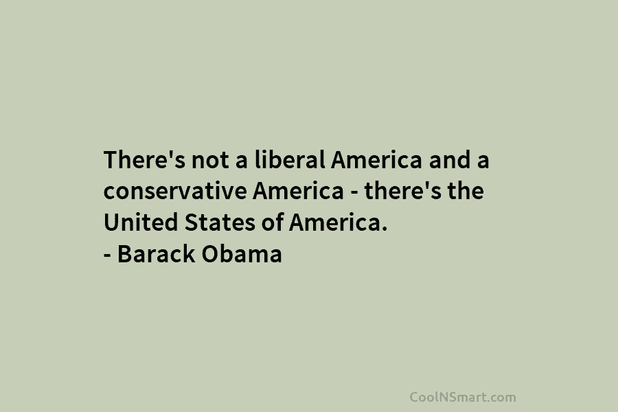 There’s not a liberal America and a conservative America – there’s the United States of America. – Barack Obama