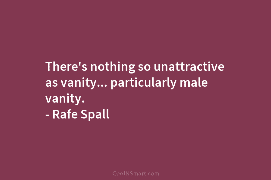 There’s nothing so unattractive as vanity… particularly male vanity. – Rafe Spall