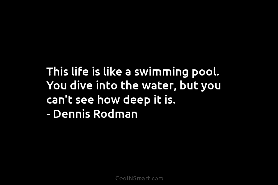 This life is like a swimming pool. You dive into the water, but you can’t see how deep it is....