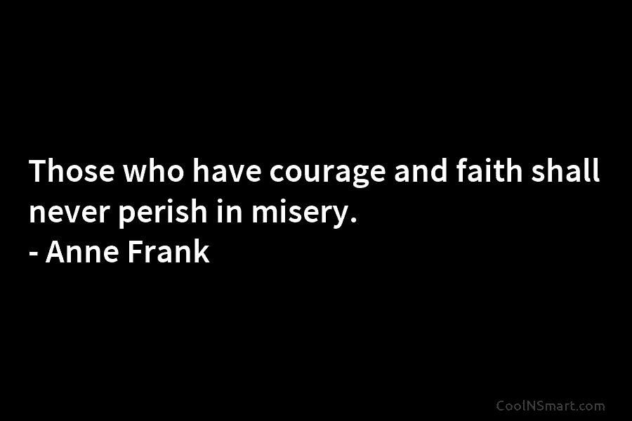 Those who have courage and faith shall never perish in misery. – Anne Frank