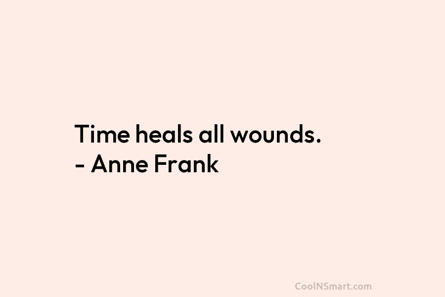 Time heals all wounds. – Anne Frank