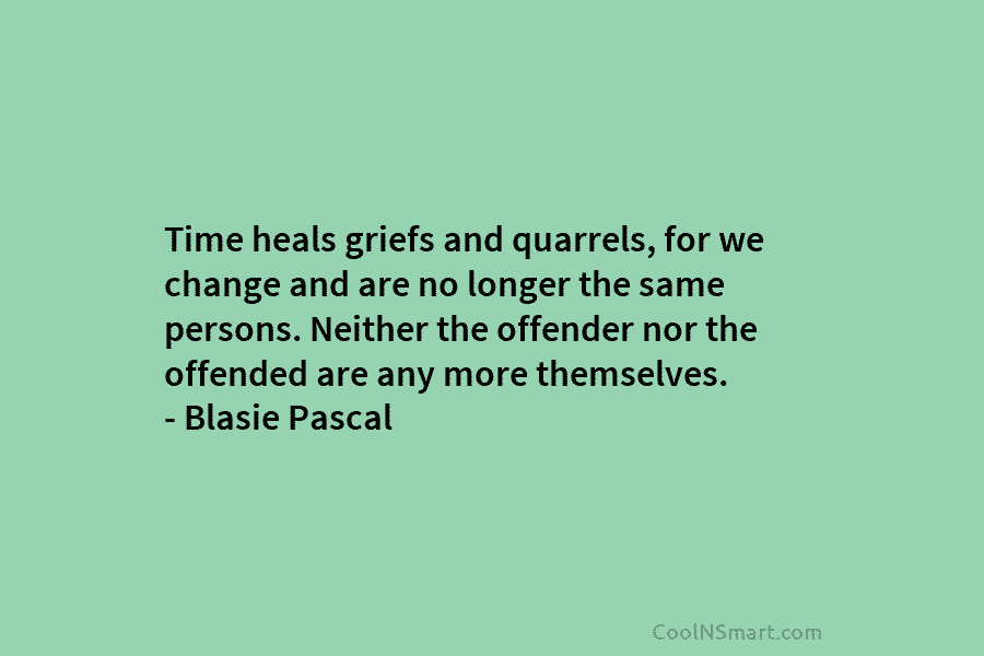 Time heals griefs and quarrels, for we change and are no longer the same persons. Neither the offender nor the...