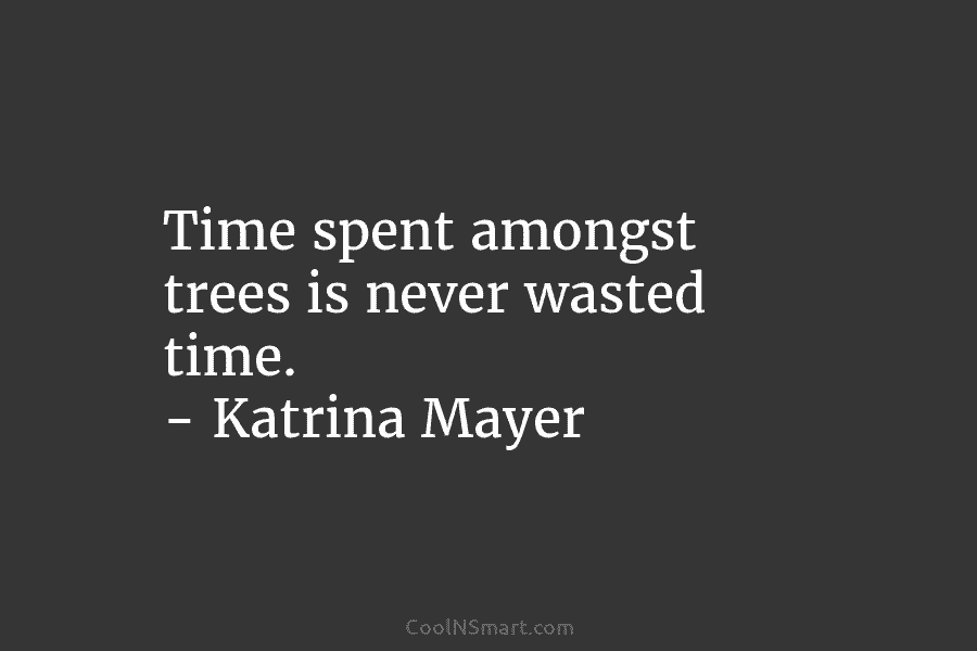 Time spent amongst trees is never wasted time. – Katrina Mayer