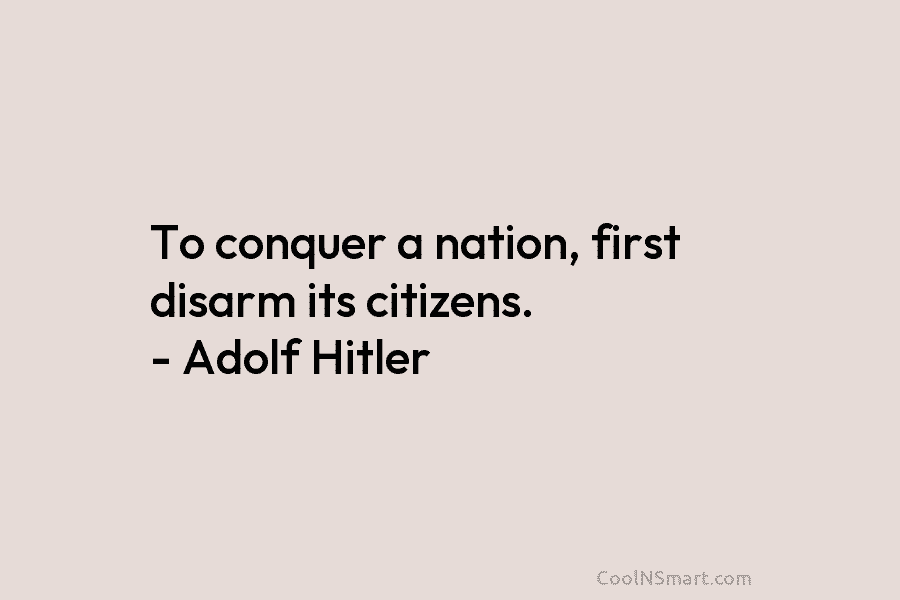 To conquer a nation, first disarm its citizens. – Adolf Hitler