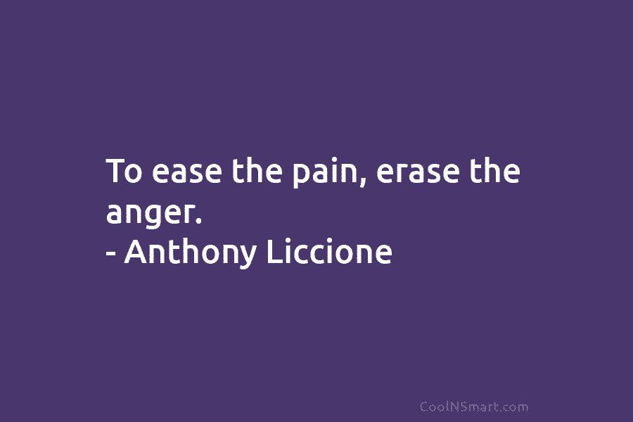 To ease the pain, erase the anger. – Anthony Liccione