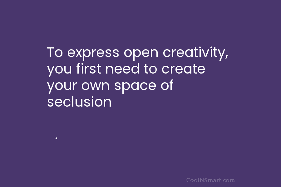 To express open creativity, you first need to create your own space of seclusion .
