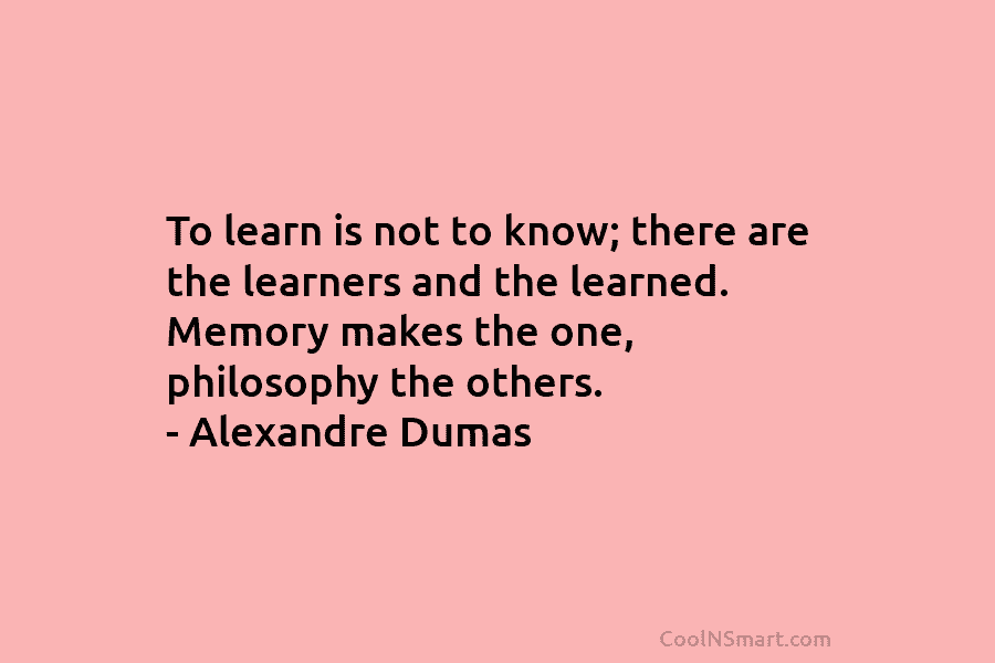 To learn is not to know; there are the learners and the learned. Memory makes the one, philosophy the others....