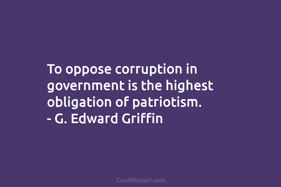 To oppose corruption in government is the highest obligation of patriotism. – G. Edward Griffin