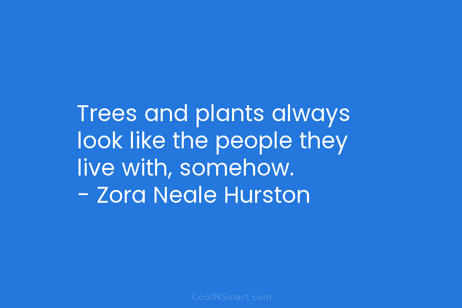 Trees and plants always look like the people they live with, somehow. – Zora Neale Hurston