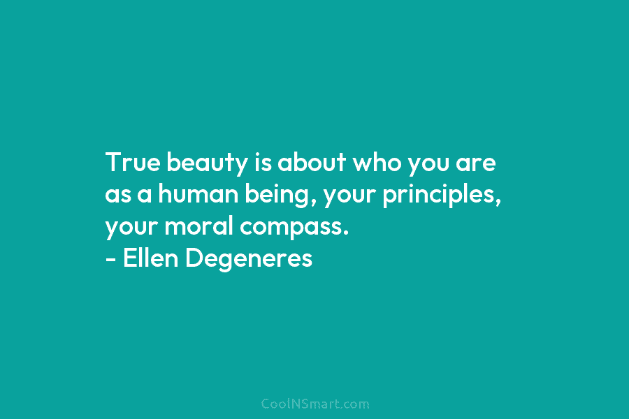 True beauty is about who you are as a human being, your principles, your moral compass. – Ellen Degeneres