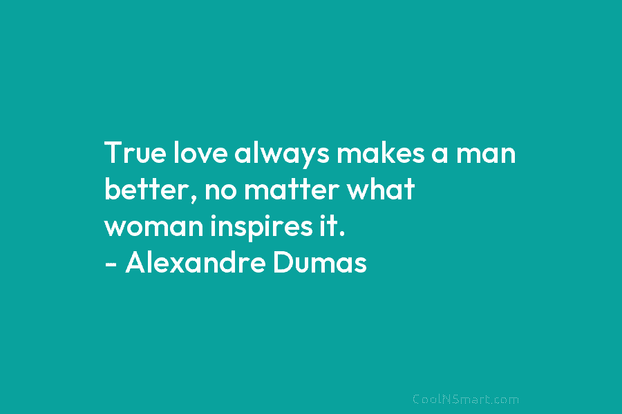 True love always makes a man better, no matter what woman inspires it. – Alexandre Dumas