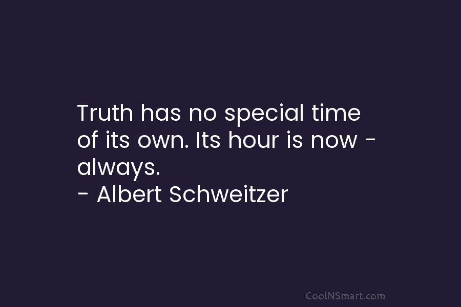 Truth has no special time of its own. Its hour is now – always. – Albert Schweitzer
