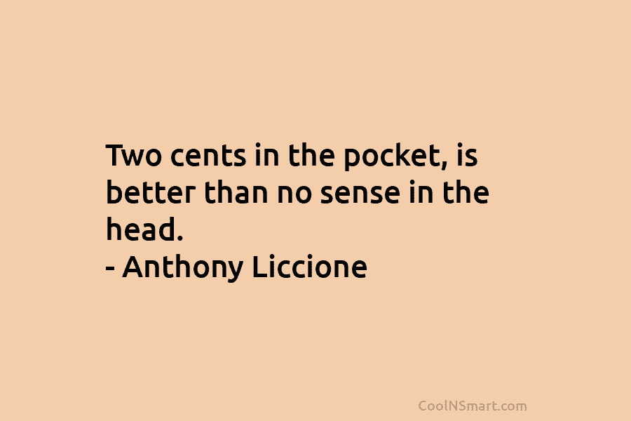 Two cents in the pocket, is better than no sense in the head. – Anthony...