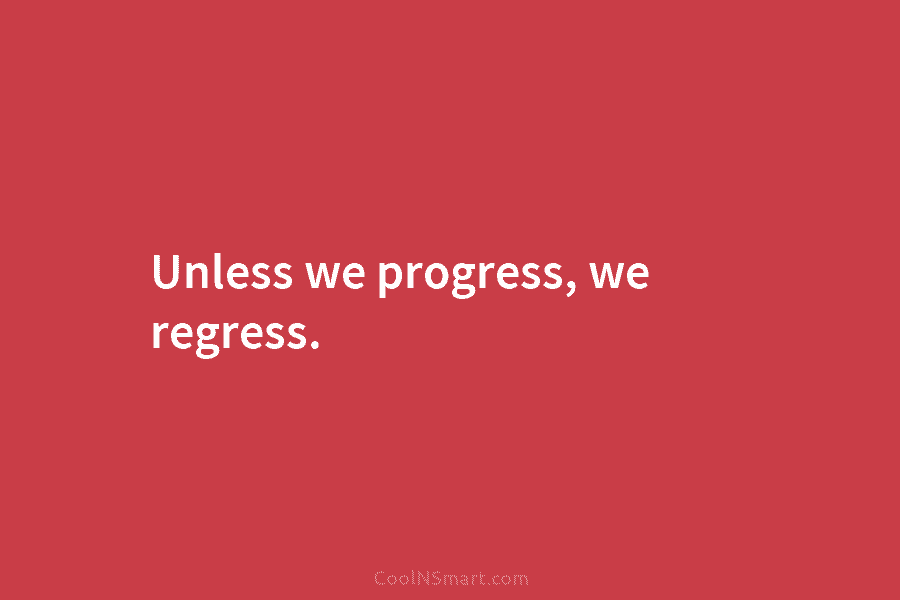 Unless we progress, we regress.
