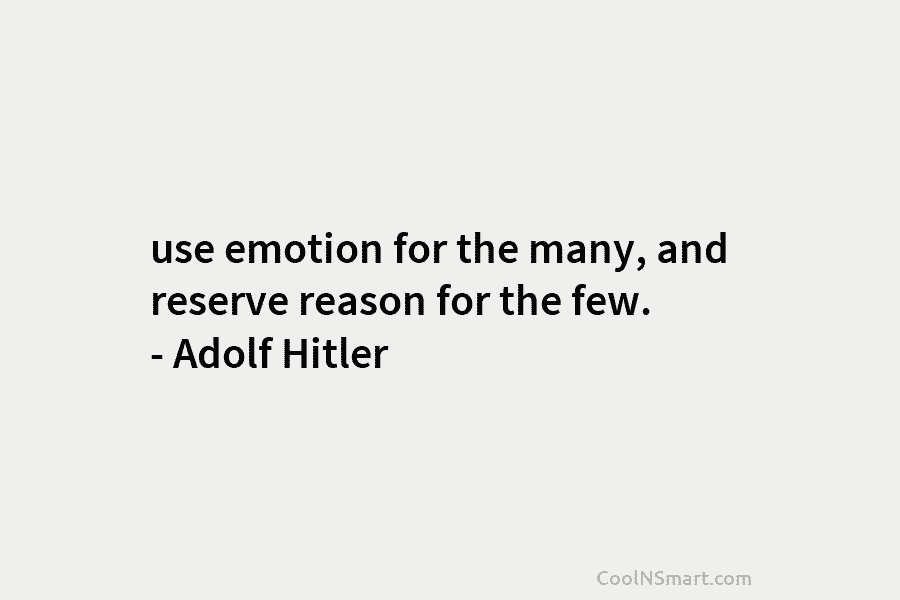 use emotion for the many, and reserve reason for the few. – Adolf Hitler