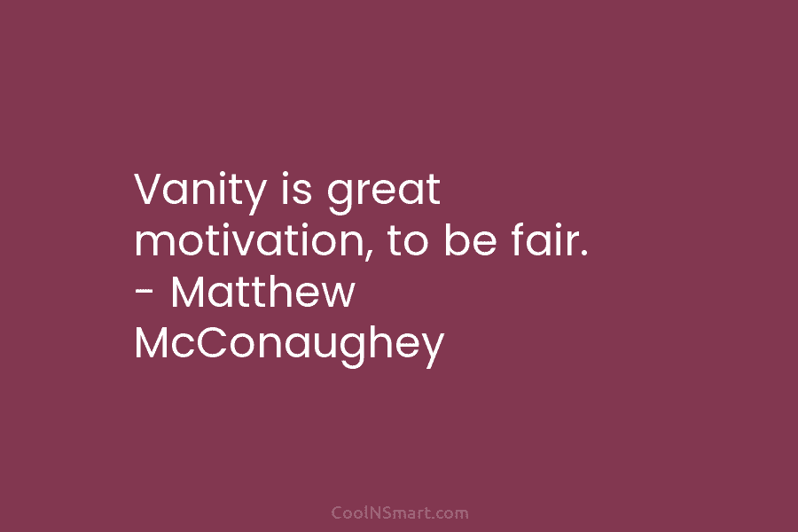 Vanity is great motivation, to be fair. – Matthew McConaughey