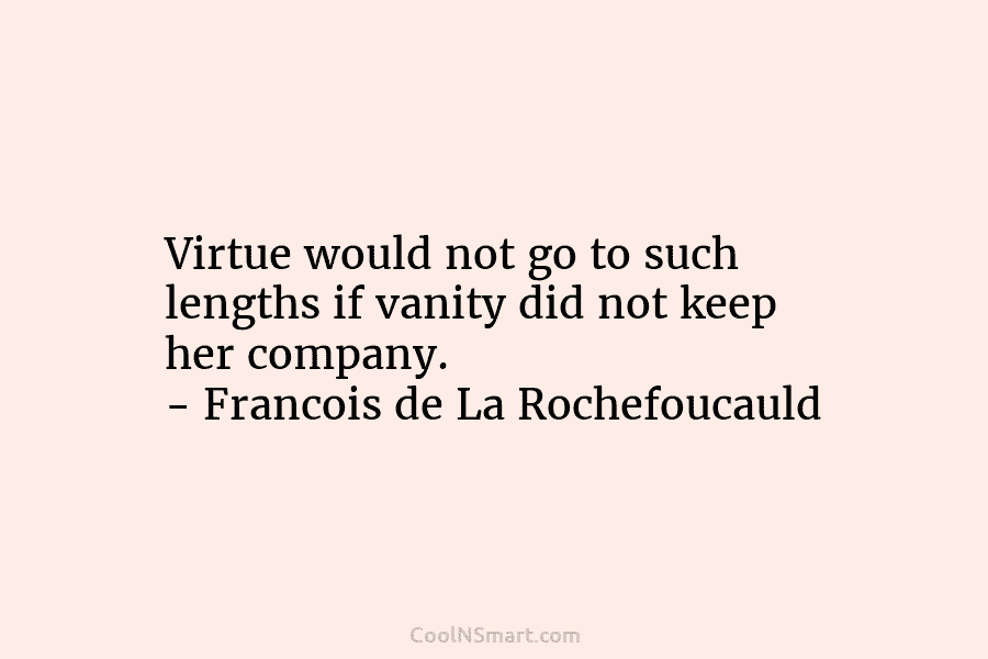 Virtue would not go to such lengths if vanity did not keep her company. – Francois de La Rochefoucauld