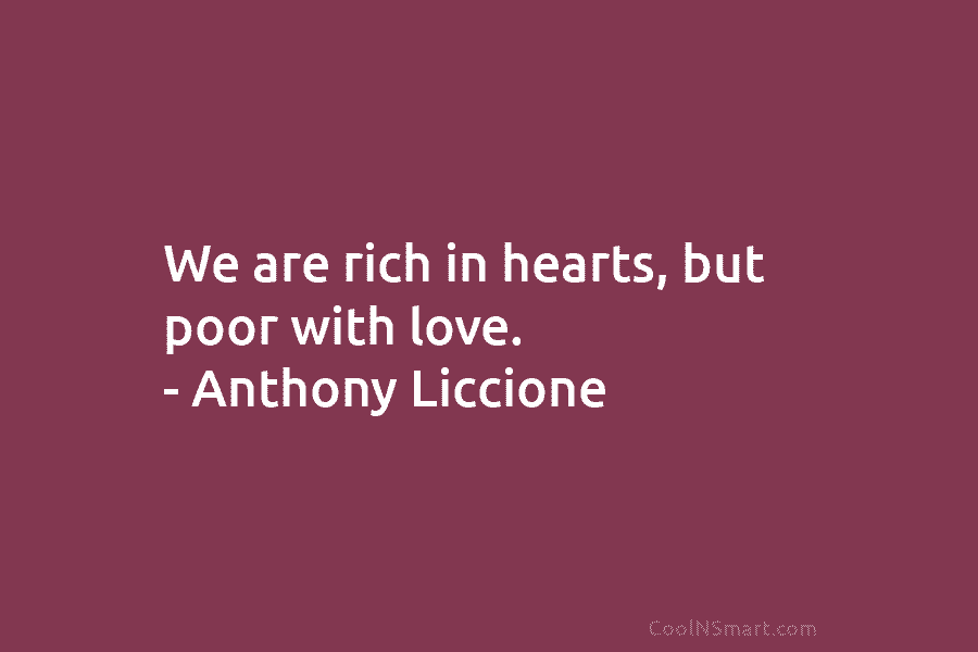 We are rich in hearts, but poor with love. – Anthony Liccione