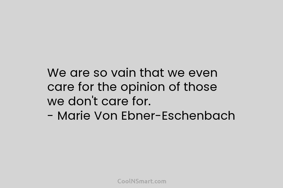 We are so vain that we even care for the opinion of those we don’t care for. – Marie Von...
