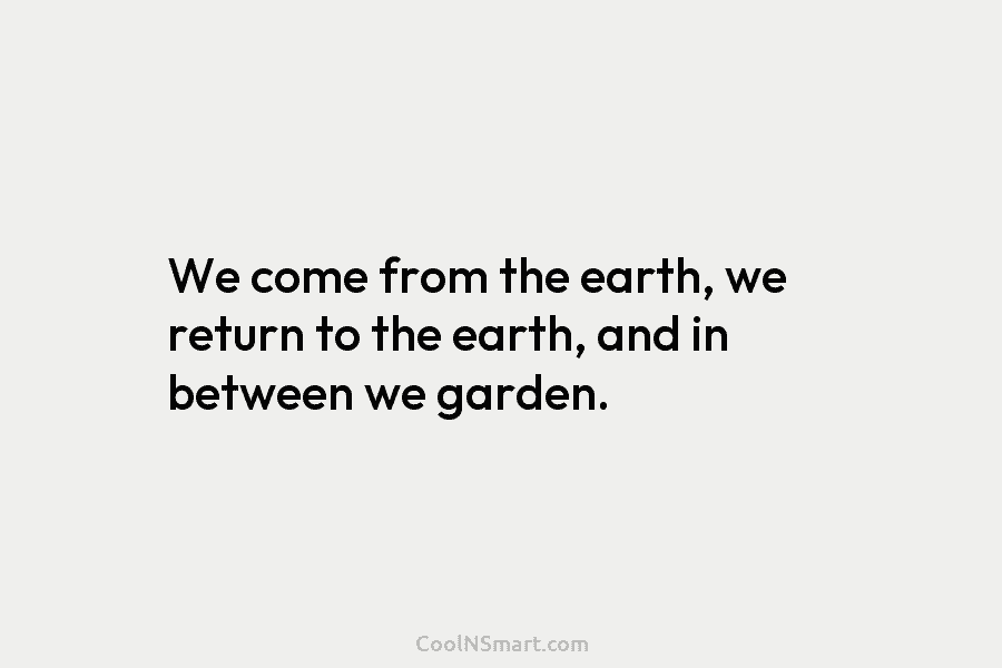 We come from the earth, we return to the earth, and in between we garden.