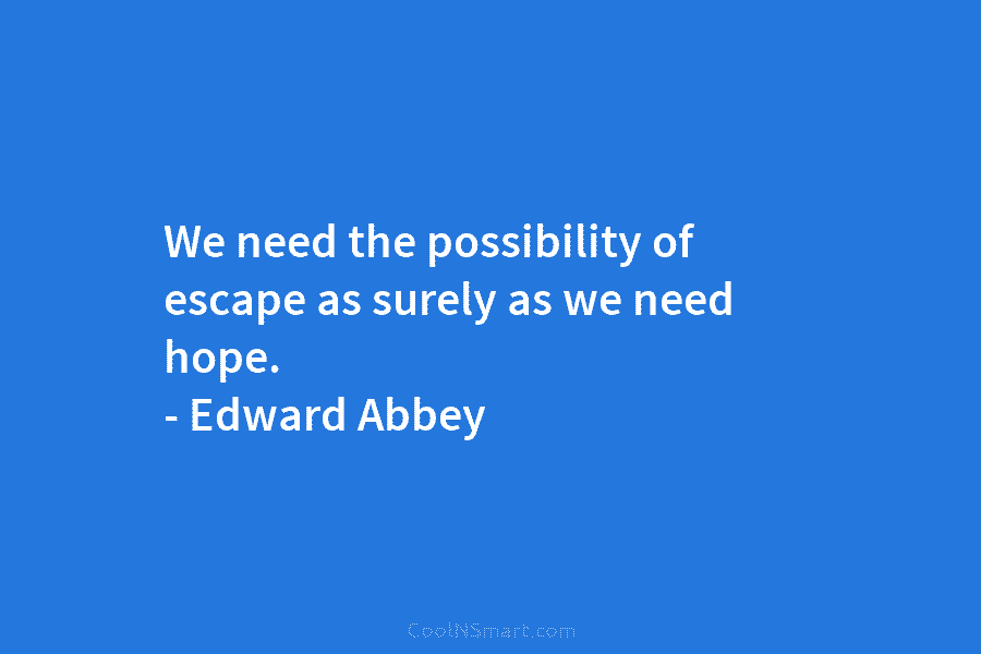 We need the possibility of escape as surely as we need hope. – Edward Abbey