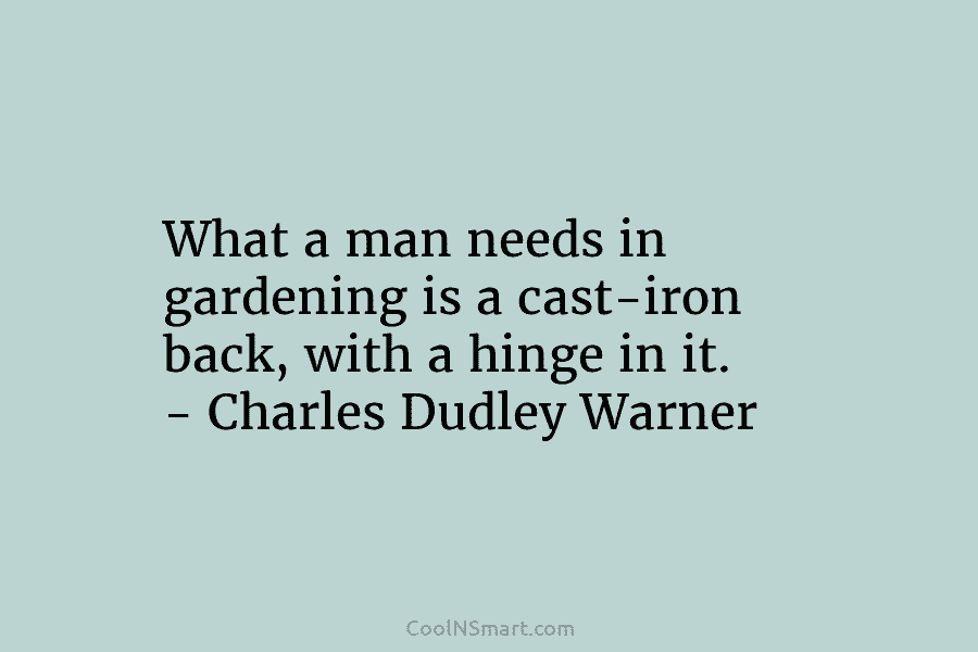 What a man needs in gardening is a cast-iron back, with a hinge in it. – Charles Dudley Warner