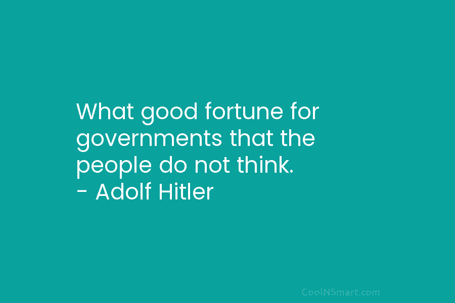 What good fortune for governments that the people do not think. – Adolf Hitler