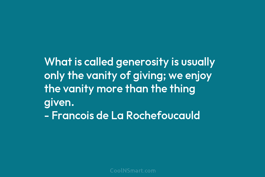 What is called generosity is usually only the vanity of giving; we enjoy the vanity more than the thing given....