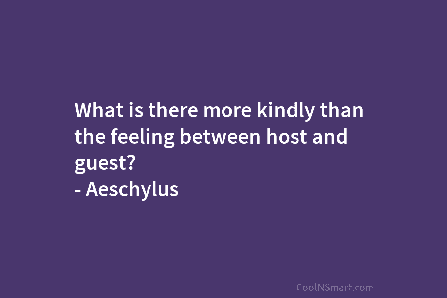 What is there more kindly than the feeling between host and guest? – Aeschylus