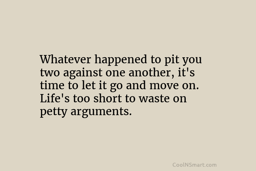 Whatever happened to pit you two against one another, it’s time to let it go and move on. Life’s too...