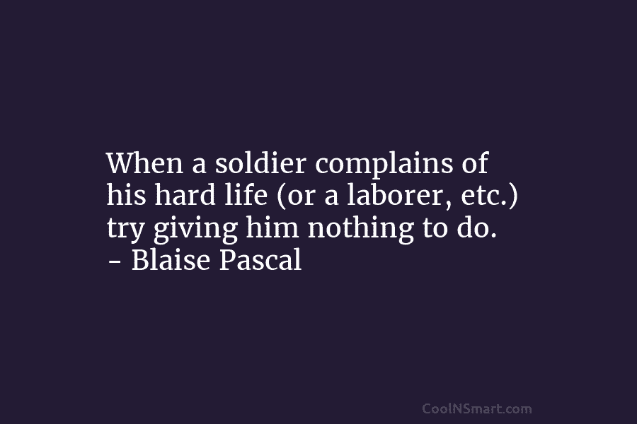 When a soldier complains of his hard life (or a laborer, etc.) try giving him...