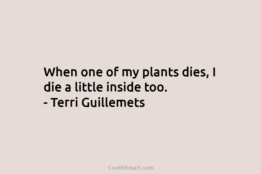 When one of my plants dies, I die a little inside too. – Terri Guillemets