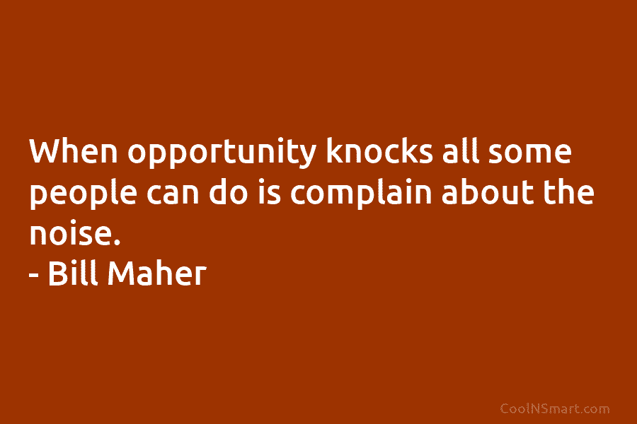 When opportunity knocks all some people can do is complain about the noise. – Bill Maher